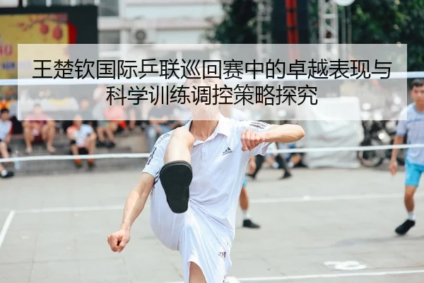 王楚钦国际乒联巡回赛中的卓越表现与科学训练调控策略探究 | KAIYUN SPORTS
