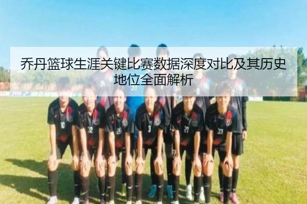 乔丹篮球生涯关键比赛数据深度对比及其历史地位全面解析 | KAIYUN SPORTS